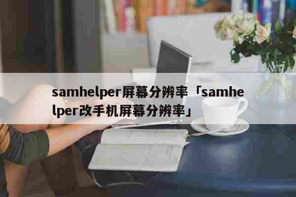 samhelper屏幕分辨率「samhelper改手机屏幕分辨率」 科普